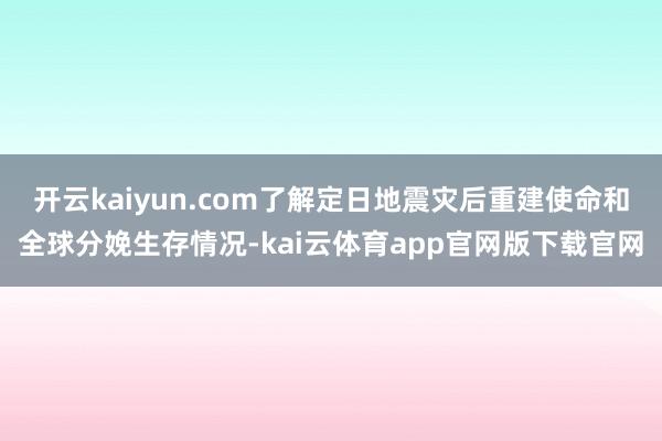 开云kaiyun.com了解定日地震灾后重建使命和全球分娩生存情况-kai云体育app官网版下载官网