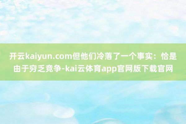 开云kaiyun.com但他们冷落了一个事实：恰是由于穷乏竞争-kai云体育app官网版下载官网