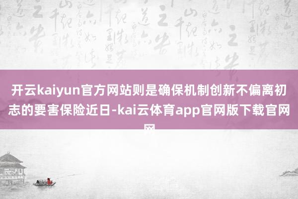开云kaiyun官方网站则是确保机制创新不偏离初志的要害保险近日-kai云体育app官网版下载官网