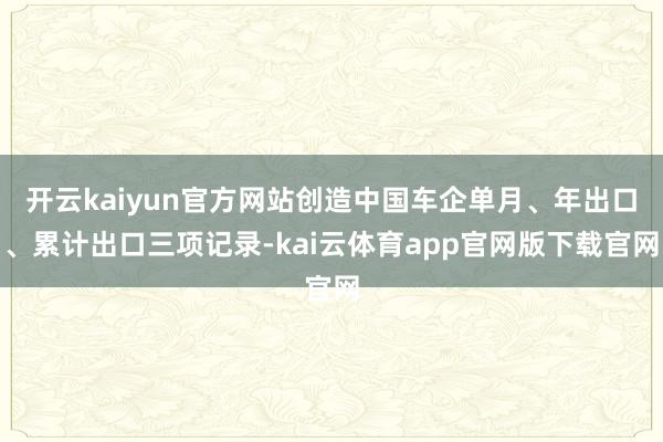 开云kaiyun官方网站创造中国车企单月、年出口、累计出口三项记录-kai云体育app官网版下载官网
