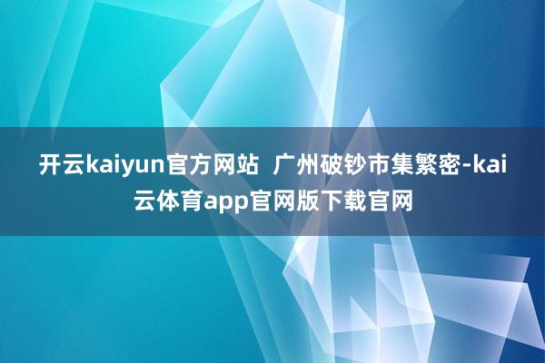 开云kaiyun官方网站  广州破钞市集繁密-kai云体育app官网版下载官网