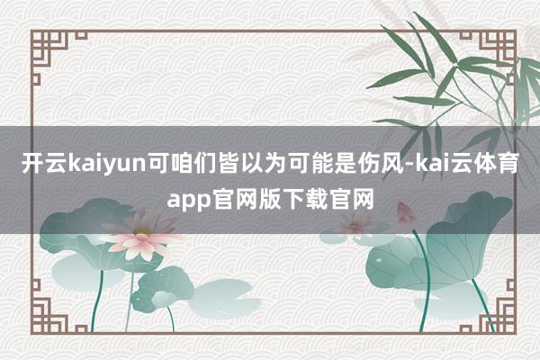 开云kaiyun可咱们皆以为可能是伤风-kai云体育app官网版下载官网