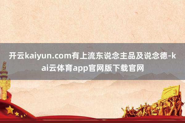 开云kaiyun.com有上流东说念主品及说念德-kai云体育app官网版下载官网