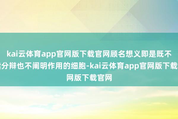 kai云体育app官网版下载官网顾名想义即是既不陆续分辩也不阐明作用的细胞-kai云体育app官网版下载官网