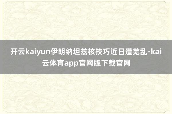 开云kaiyun伊朗纳坦兹核技巧近日遭芜乱-kai云体育app官网版下载官网
