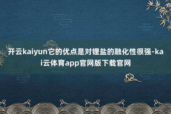 开云kaiyun它的优点是对锂盐的融化性很强-kai云体育app官网版下载官网