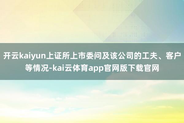 开云kaiyun上证所上市委问及该公司的工夫、客户等情况-kai云体育app官网版下载官网